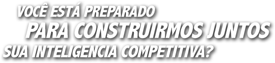 Voc&ecirc; est&aacute; preparado para construirmos juntos sua intelig&ecirc;ncia competitiva?